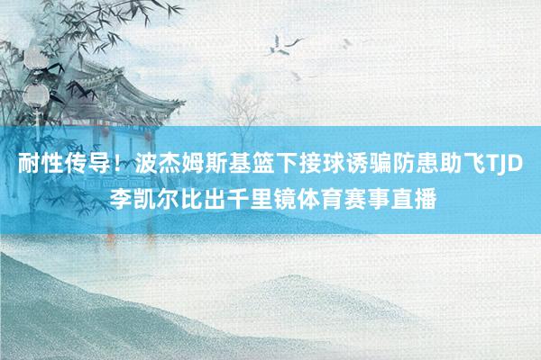 耐性传导！波杰姆斯基篮下接球诱骗防患助飞TJD 李凯尔比出千里镜体育赛事直播