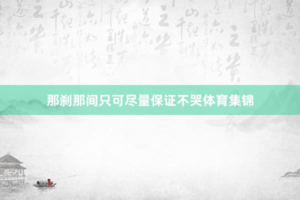 那刹那间只可尽量保证不哭体育集锦
