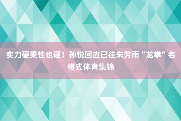 实力硬秉性也硬！孙悦回应已往朱芳雨“龙拳”名格式体育集锦