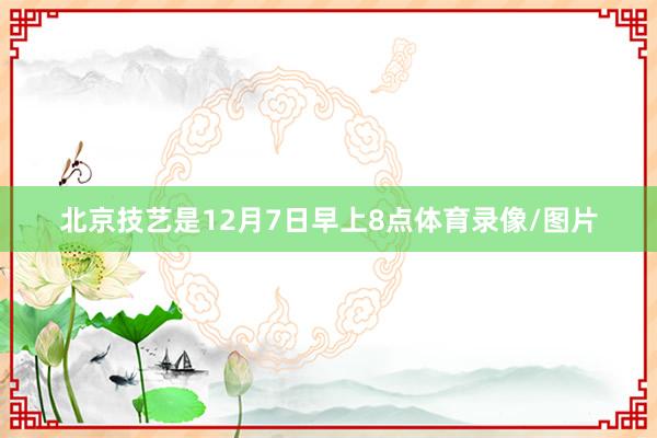 北京技艺是12月7日早上8点体育录像/图片