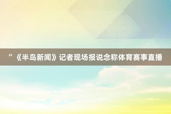 ”《半岛新闻》记者现场报说念称体育赛事直播