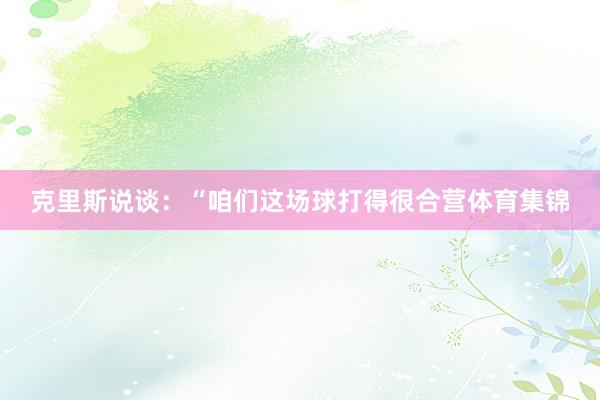 克里斯说谈：“咱们这场球打得很合营体育集锦