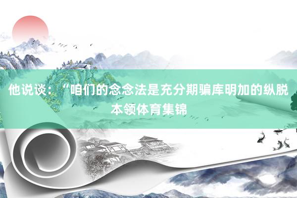 他说谈：“咱们的念念法是充分期骗库明加的纵脱本领体育集锦