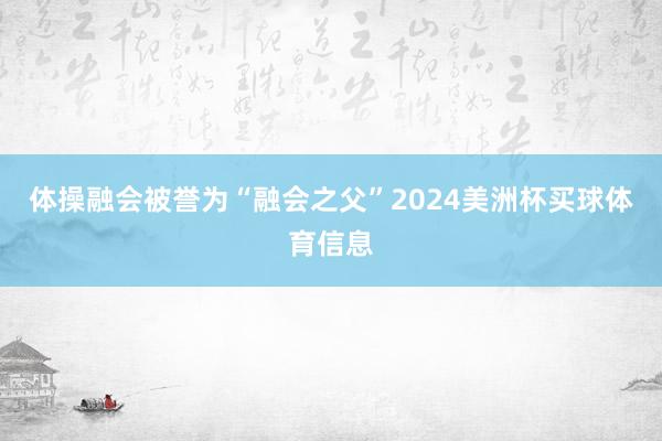 体操融会被誉为“融会之父”2024美洲杯买球体育信息
