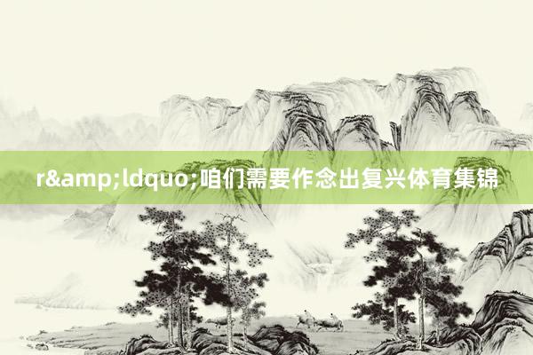 r&ldquo;咱们需要作念出复兴体育集锦