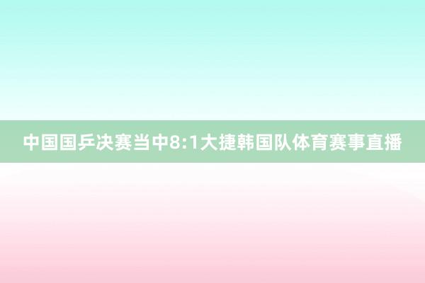 中国国乒决赛当中8:1大捷韩国队体育赛事直播