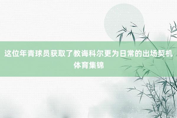 这位年青球员获取了教诲科尔更为日常的出场契机体育集锦