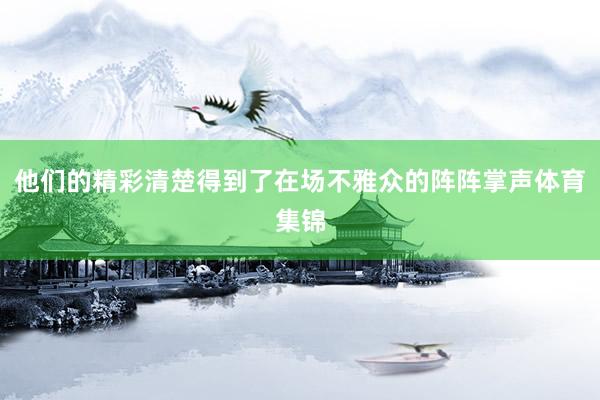 他们的精彩清楚得到了在场不雅众的阵阵掌声体育集锦