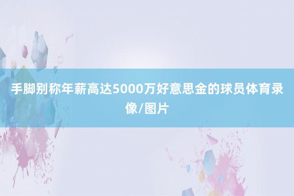 手脚别称年薪高达5000万好意思金的球员体育录像/图片
