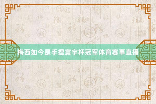 梅西如今是手捏寰宇杯冠军体育赛事直播