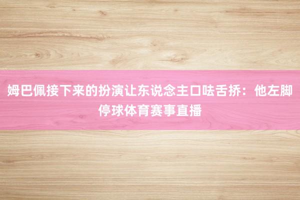 姆巴佩接下来的扮演让东说念主口呿舌挢：他左脚停球体育赛事直播