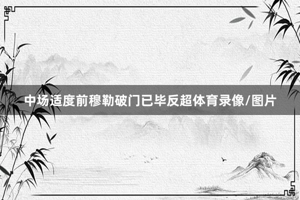 中场适度前穆勒破门已毕反超体育录像/图片