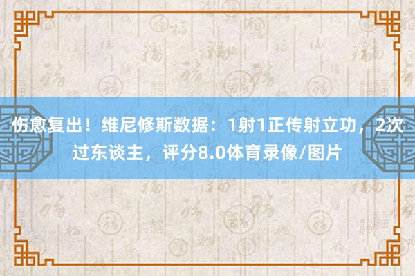 伤愈复出！维尼修斯数据：1射1正传射立功，2次过东谈主，评分8.0体育录像/图片