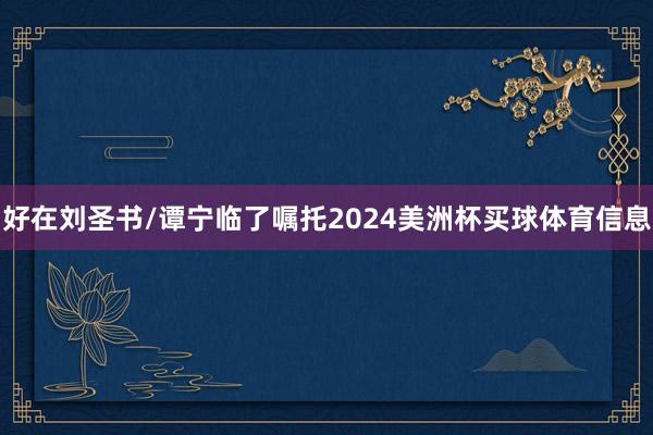 好在刘圣书/谭宁临了嘱托2024美洲杯买球体育信息