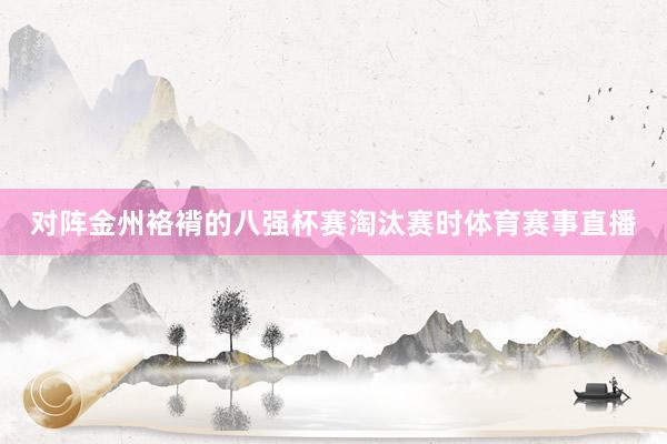 对阵金州袼褙的八强杯赛淘汰赛时体育赛事直播