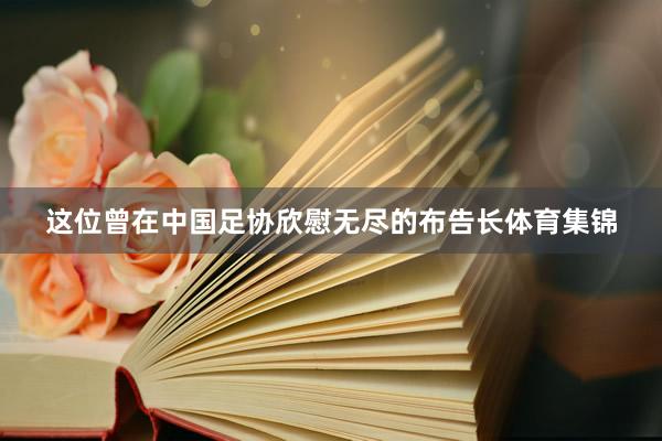 这位曾在中国足协欣慰无尽的布告长体育集锦