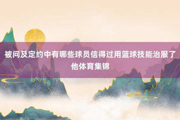 被问及定约中有哪些球员信得过用篮球技能治服了他体育集锦