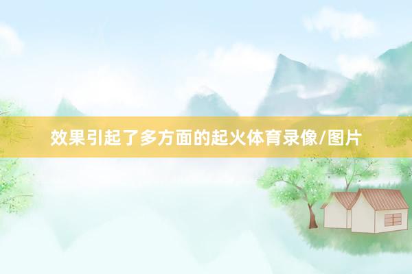 效果引起了多方面的起火体育录像/图片