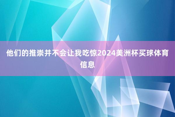 他们的推崇并不会让我吃惊2024美洲杯买球体育信息