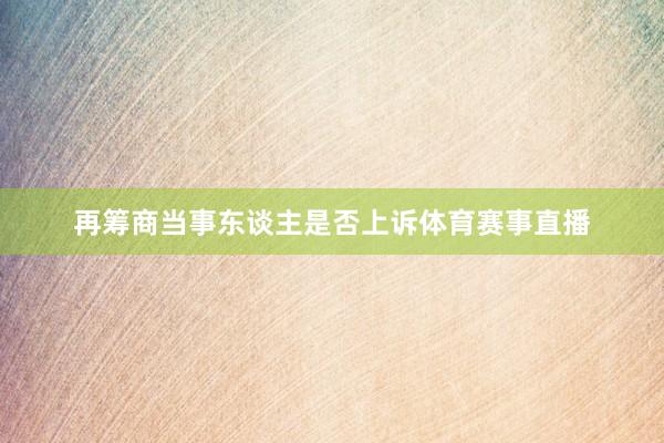 再筹商当事东谈主是否上诉体育赛事直播