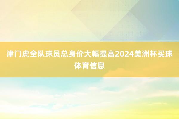 津门虎全队球员总身价大幅提高2024美洲杯买球体育信息