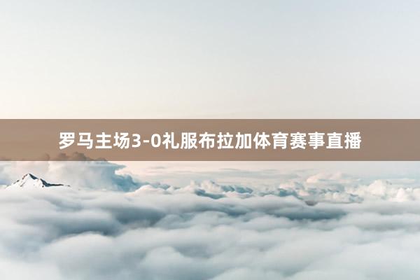 罗马主场3-0礼服布拉加体育赛事直播