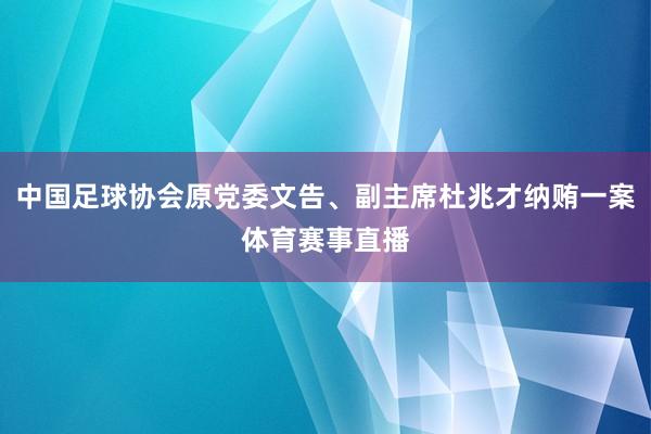 中国足球协会原党委文告、副主席杜兆才纳贿一案体育赛事直播