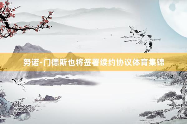 努诺-门德斯也将签署续约协议体育集锦