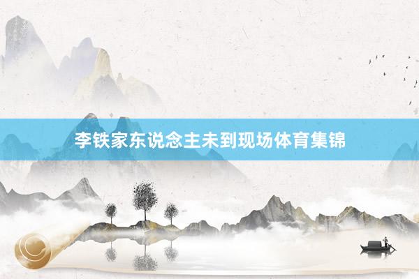李铁家东说念主未到现场体育集锦
