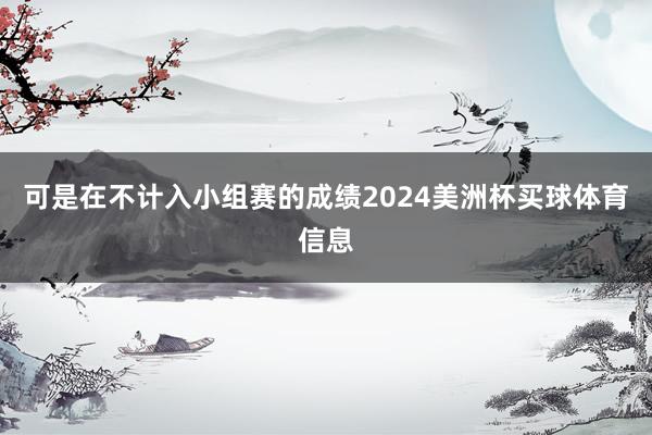 可是在不计入小组赛的成绩2024美洲杯买球体育信息
