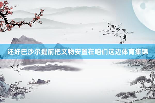 还好巴沙尔提前把文物安置在咱们这边体育集锦