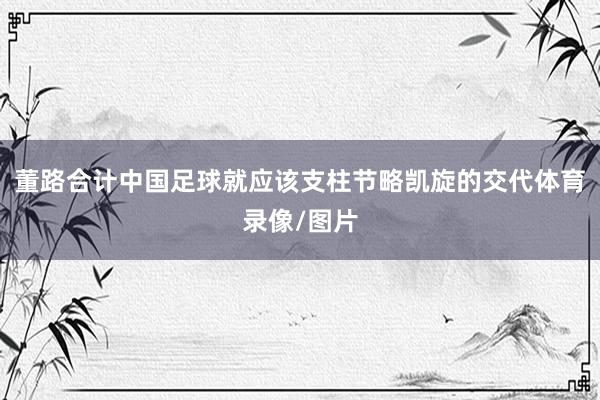董路合计中国足球就应该支柱节略凯旋的交代体育录像/图片