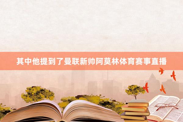 其中他提到了曼联新帅阿莫林体育赛事直播