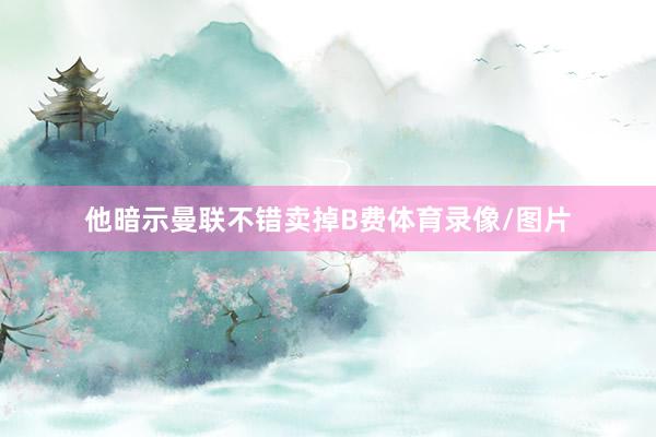 他暗示曼联不错卖掉B费体育录像/图片