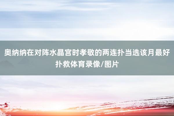 奥纳纳在对阵水晶宫时孝敬的两连扑当选该月最好扑救体育录像/图片