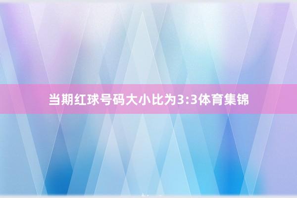 当期红球号码大小比为3:3体育集锦