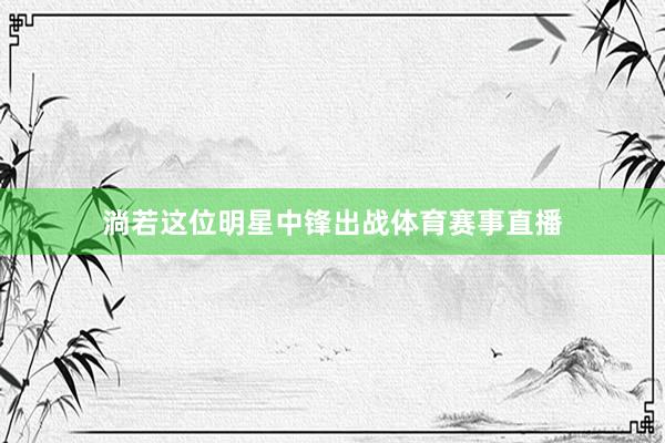 淌若这位明星中锋出战体育赛事直播