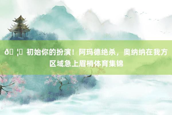 🦖初始你的扮演！阿玛德绝杀，奥纳纳在我方区域急上眉梢体育集锦