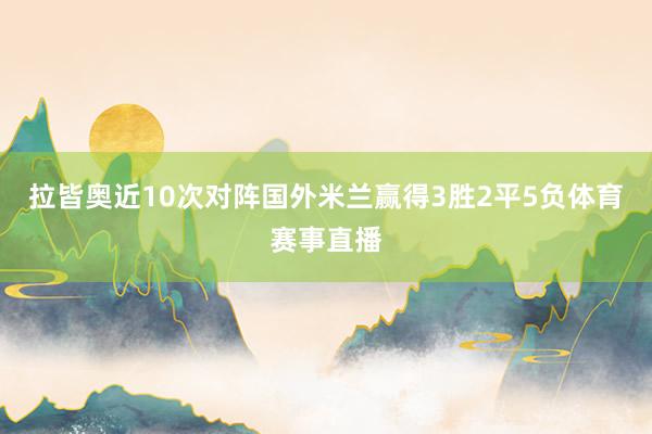 拉皆奥近10次对阵国外米兰赢得3胜2平5负体育赛事直播