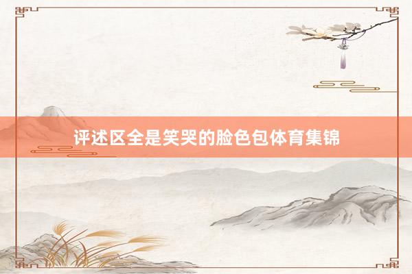 评述区全是笑哭的脸色包体育集锦