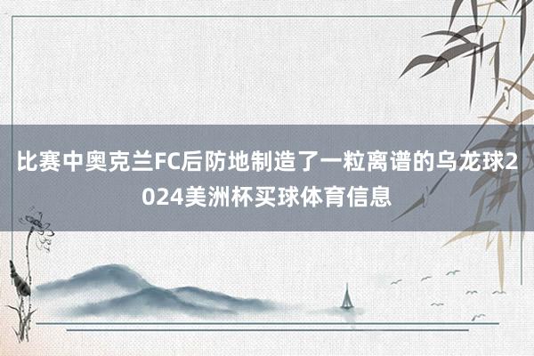 比赛中奥克兰FC后防地制造了一粒离谱的乌龙球2024美洲杯买球体育信息