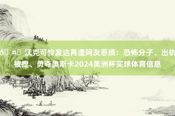 🤐沃克可怜发达再遭网友恶搞：恐怖分子、出轨被捏、勇夺奥斯卡2024美洲杯买球体育信息
