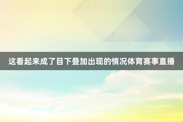 这看起来成了目下叠加出现的情况体育赛事直播