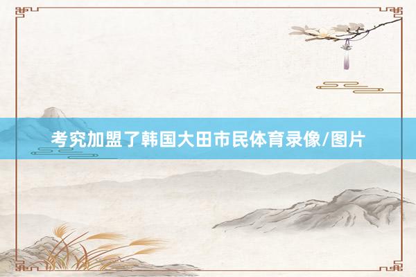 考究加盟了韩国大田市民体育录像/图片