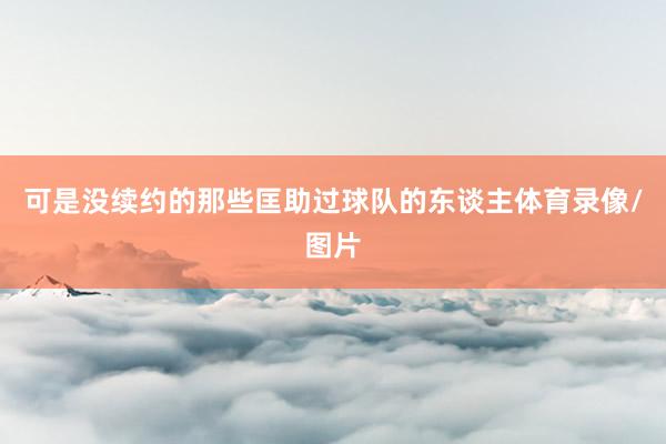 可是没续约的那些匡助过球队的东谈主体育录像/图片