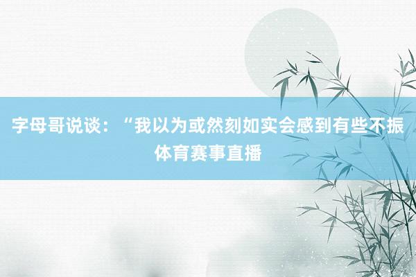 字母哥说谈：“我以为或然刻如实会感到有些不振体育赛事直播
