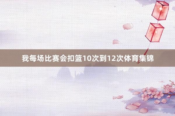 我每场比赛会扣篮10次到12次体育集锦