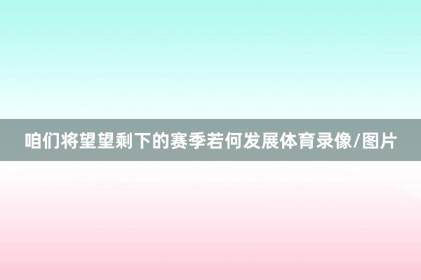 咱们将望望剩下的赛季若何发展体育录像/图片