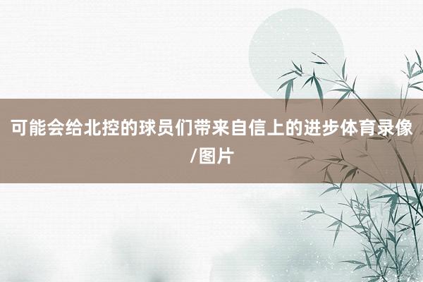 可能会给北控的球员们带来自信上的进步体育录像/图片