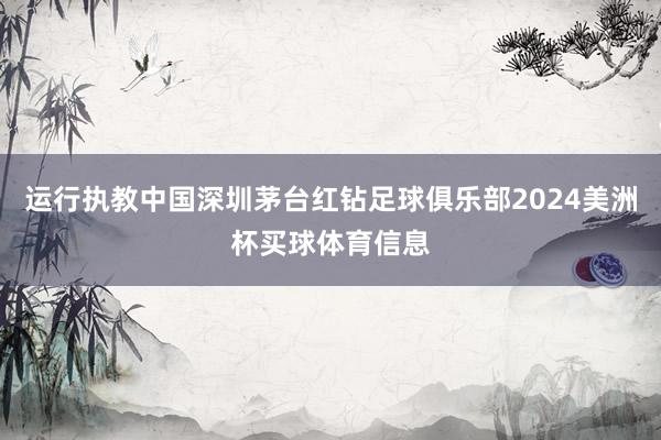 运行执教中国深圳茅台红钻足球俱乐部2024美洲杯买球体育信息